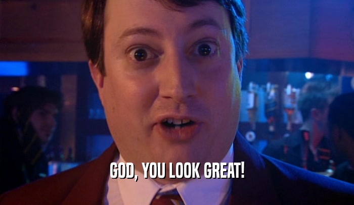 GOD, YOU LOOK GREAT!  