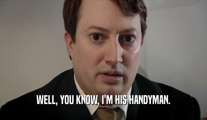 WELL, YOU KNOW, I'M HIS HANDYMAN.  