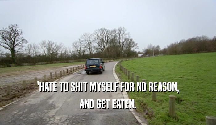 'HATE TO SHIT MYSELF FOR NO REASON, AND GET EATEN. 
