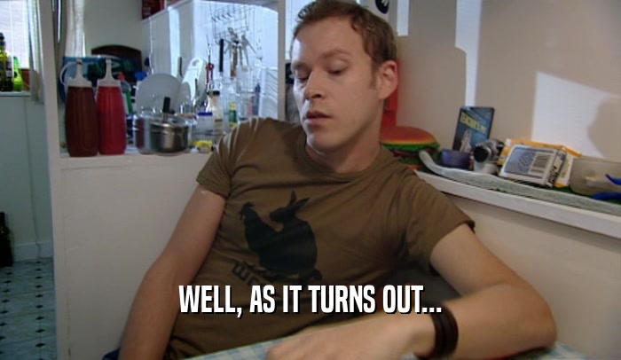 WELL, AS IT TURNS OUT...  