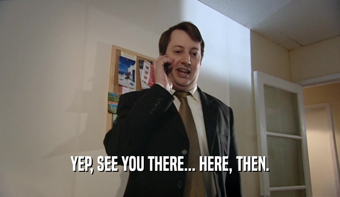 YEP, SEE YOU THERE... HERE, THEN.  