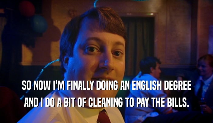 SO NOW I'M FINALLY DOING AN ENGLISH DEGREE AND I DO A BIT OF CLEANING TO PAY THE BILLS. 