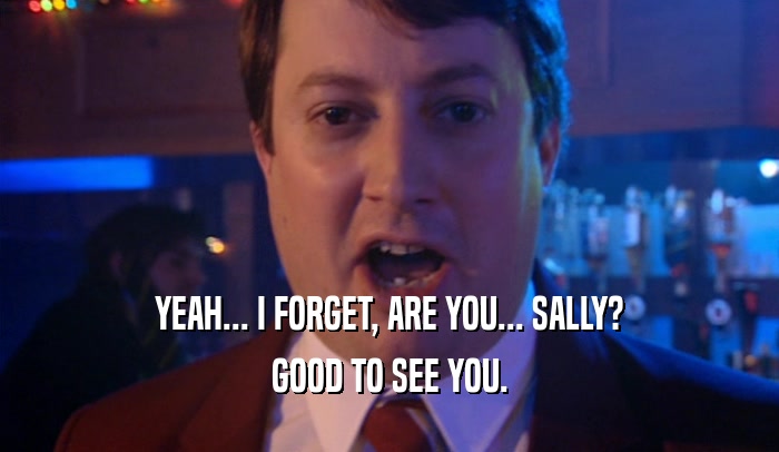 YEAH... I FORGET, ARE YOU... SALLY? GOOD TO SEE YOU. 