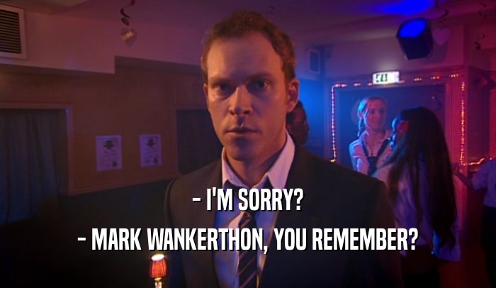 - I'M SORRY? - MARK WANKERTHON, YOU REMEMBER? 