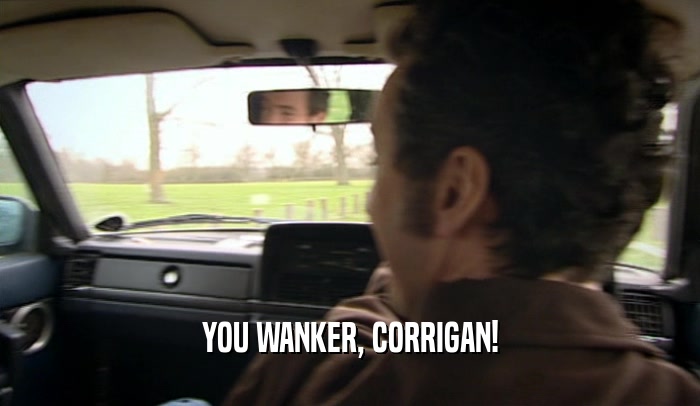 YOU WANKER, CORRIGAN!  