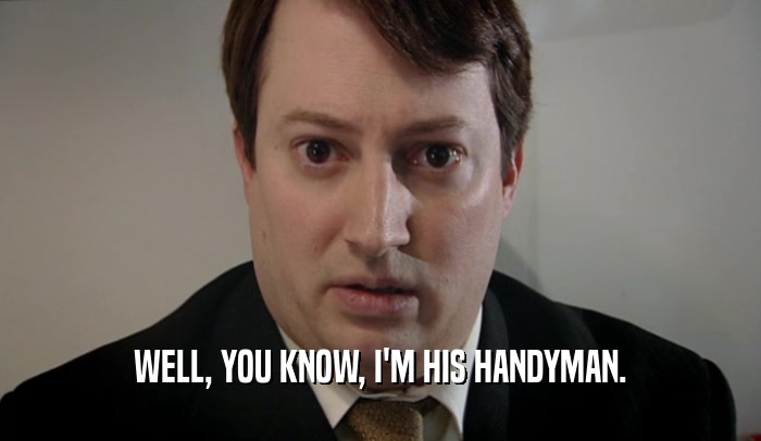WELL, YOU KNOW, I'M HIS HANDYMAN.  
