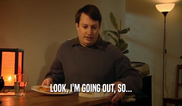 LOOK, I'M GOING OUT, SO...  