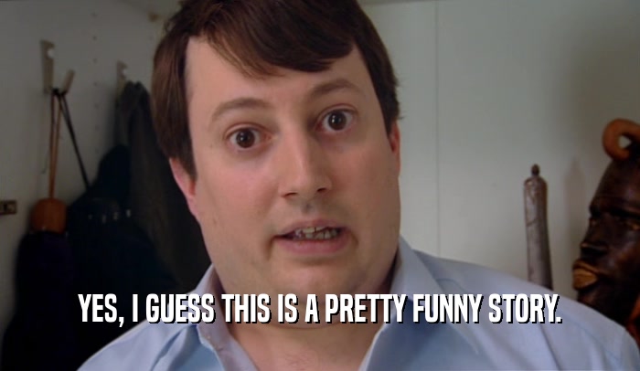 YES, I GUESS THIS IS A PRETTY FUNNY STORY.  