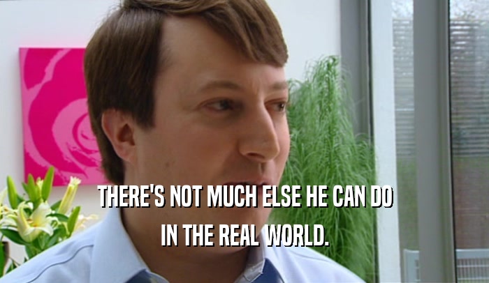 THERE'S NOT MUCH ELSE HE CAN DO IN THE REAL WORLD. 