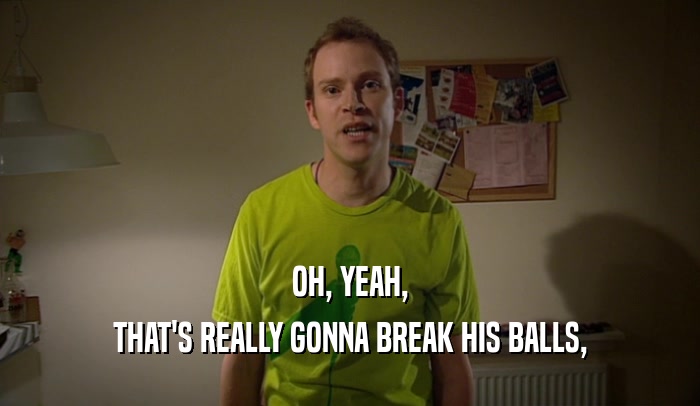 OH, YEAH, THAT'S REALLY GONNA BREAK HIS BALLS, 