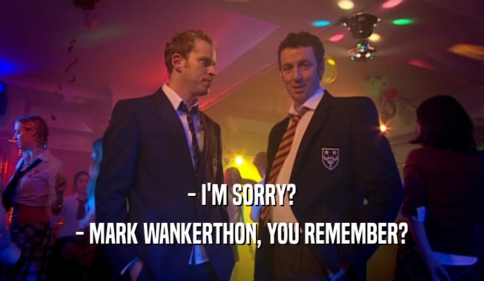 - I'M SORRY? - MARK WANKERTHON, YOU REMEMBER? 