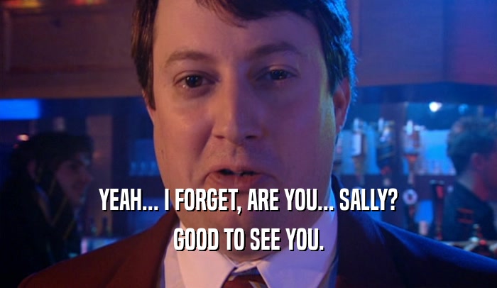 YEAH... I FORGET, ARE YOU... SALLY? GOOD TO SEE YOU. 