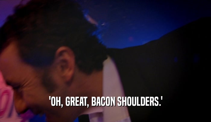 'OH, GREAT, BACON SHOULDERS.'
  