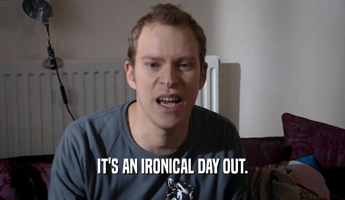 IT'S AN IRONICAL DAY OUT.  