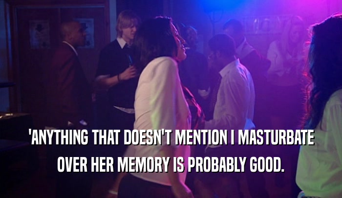 'ANYTHING THAT DOESN'T MENTION I MASTURBATE OVER HER MEMORY IS PROBABLY GOOD. 