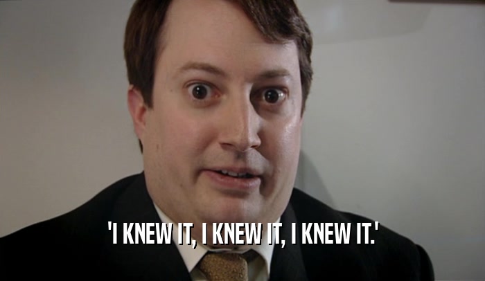 'I KNEW IT, I KNEW IT, I KNEW IT.'  