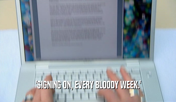 'SIGNING ON, EVERY BLOODY WEEK.'  