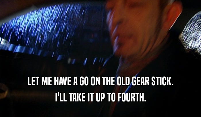 LET ME HAVE A GO ON THE OLD GEAR STICK. I'LL TAKE IT UP TO FOURTH. 
