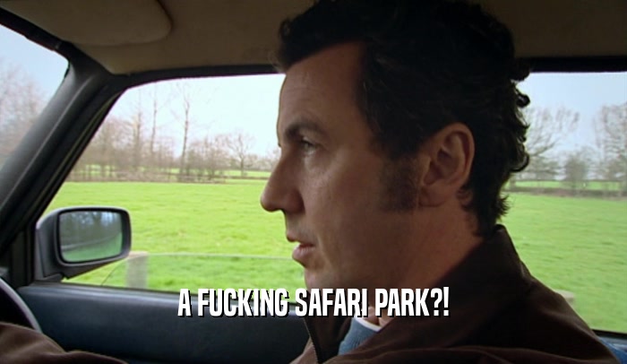 A FUCKING SAFARI PARK?!  