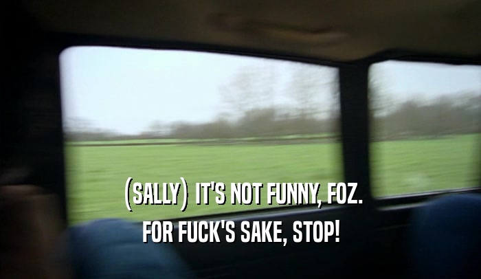 (SALLY) IT'S NOT FUNNY, FOZ.
 FOR FUCK'S SAKE, STOP!
 
