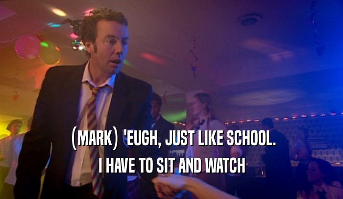 (MARK) 'EUGH, JUST LIKE SCHOOL. I HAVE TO SIT AND WATCH 