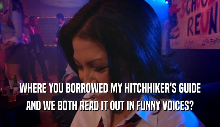 WHERE YOU BORROWED MY HITCHHIKER'S GUIDE AND WE BOTH READ IT OUT IN FUNNY VOICES? 