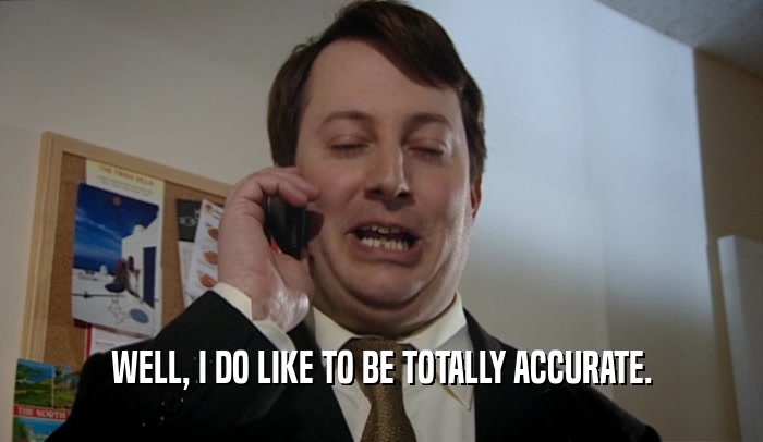 WELL, I DO LIKE TO BE TOTALLY ACCURATE.  