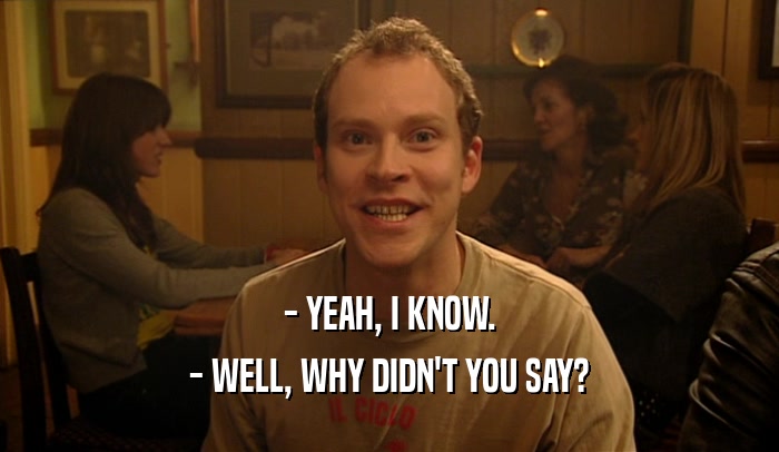 - YEAH, I KNOW. - WELL, WHY DIDN'T YOU SAY? 