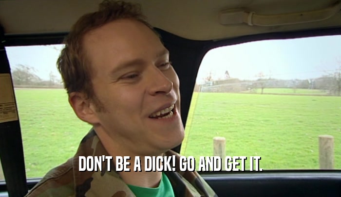 DON'T BE A DICK! GO AND GET IT.  