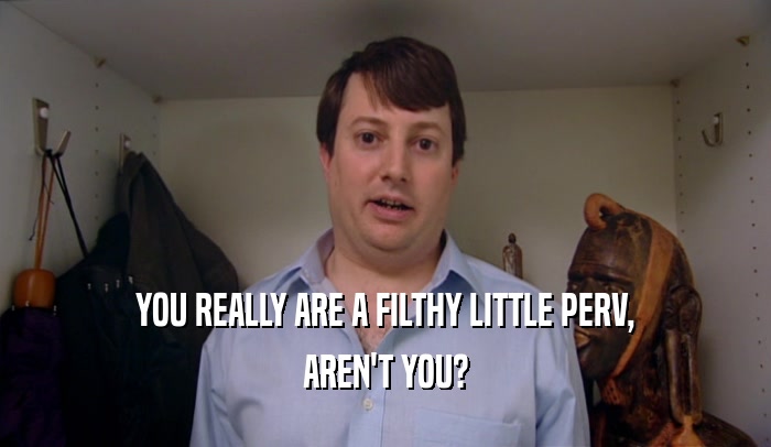 YOU REALLY ARE A FILTHY LITTLE PERV, AREN'T YOU? 