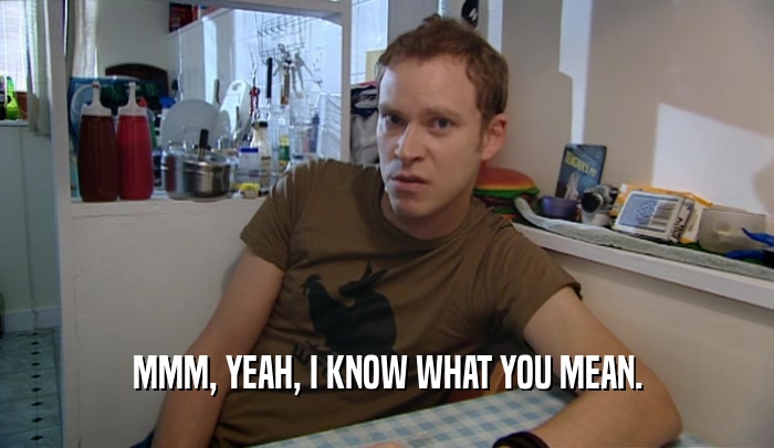 MMM, YEAH, I KNOW WHAT YOU MEAN.  