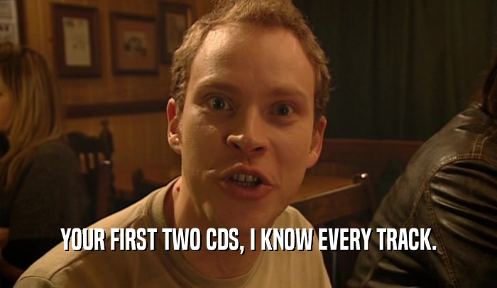 YOUR FIRST TWO CDS, I KNOW EVERY TRACK.  