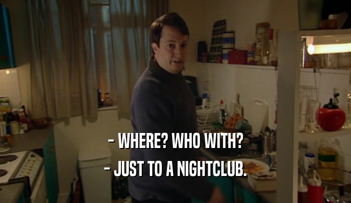 - WHERE? WHO WITH?
 - JUST TO A NIGHTCLUB.
 
