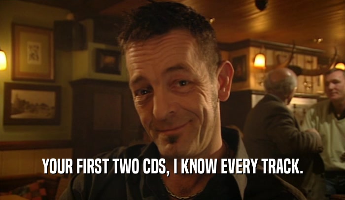 YOUR FIRST TWO CDS, I KNOW EVERY TRACK.  