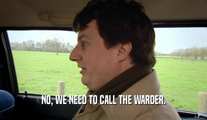 NO, WE NEED TO CALL THE WARDER.  