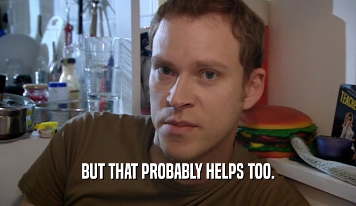 BUT THAT PROBABLY HELPS TOO.  