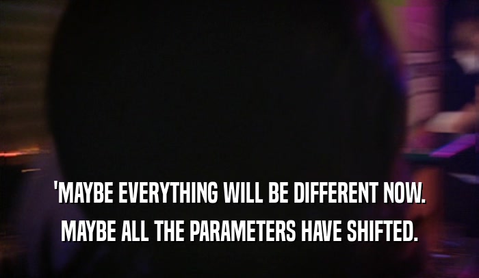 'MAYBE EVERYTHING WILL BE DIFFERENT NOW. MAYBE ALL THE PARAMETERS HAVE SHIFTED. 