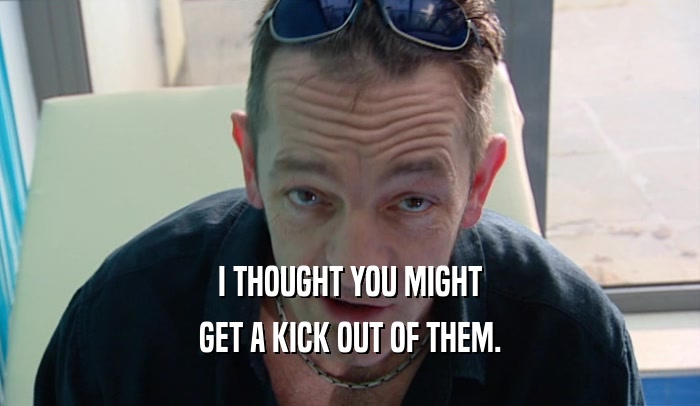 I THOUGHT YOU MIGHT GET A KICK OUT OF THEM. 