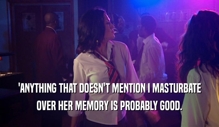'ANYTHING THAT DOESN'T MENTION I MASTURBATE OVER HER MEMORY IS PROBABLY GOOD. 