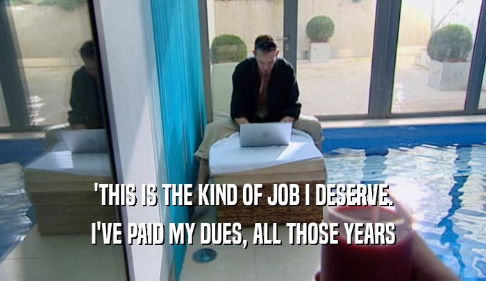 'THIS IS THE KIND OF JOB I DESERVE. I'VE PAID MY DUES, ALL THOSE YEARS 