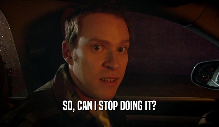 SO, CAN I STOP DOING IT?  