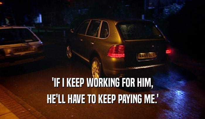 'IF I KEEP WORKING FOR HIM,
 HE'LL HAVE TO KEEP PAYING ME.'
 