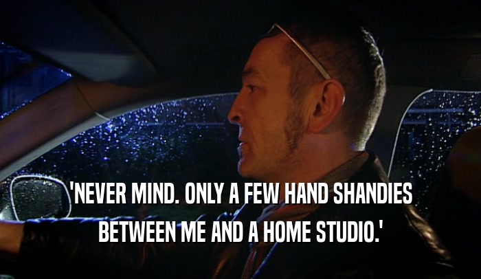 'NEVER MIND. ONLY A FEW HAND SHANDIES BETWEEN ME AND A HOME STUDIO.' 