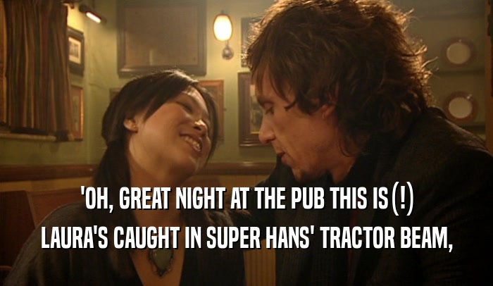 'OH, GREAT NIGHT AT THE PUB THIS IS(!)
 LAURA'S CAUGHT IN SUPER HANS' TRACTOR BEAM,
 