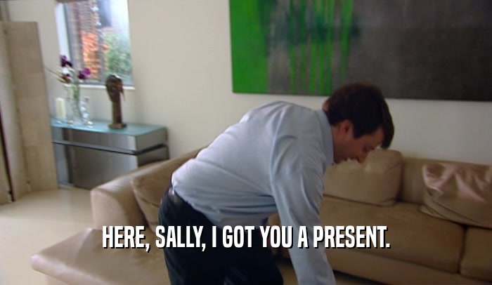 HERE, SALLY, I GOT YOU A PRESENT.  