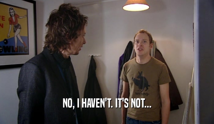 NO, I HAVEN'T. IT'S NOT...  