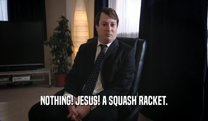NOTHING! JESUS! A SQUASH RACKET.  
