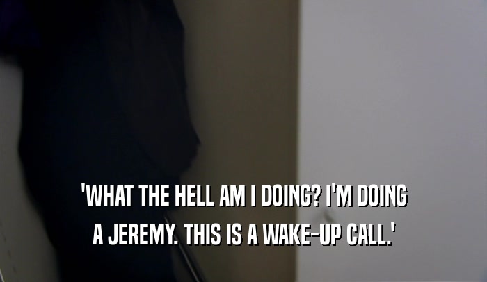 'WHAT THE HELL AM I DOING? I'M DOING A JEREMY. THIS IS A WAKE-UP CALL.' 