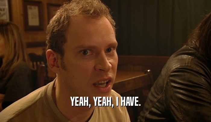YEAH, YEAH, I HAVE.  