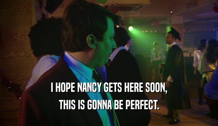 I HOPE NANCY GETS HERE SOON, THIS IS GONNA BE PERFECT. 
